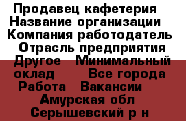 Продавец кафетерия › Название организации ­ Компания-работодатель › Отрасль предприятия ­ Другое › Минимальный оклад ­ 1 - Все города Работа » Вакансии   . Амурская обл.,Серышевский р-н